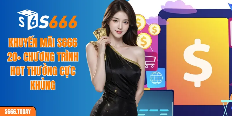 Khuyến mãi S666: 20+ chương trình hot thưởng cực khủng